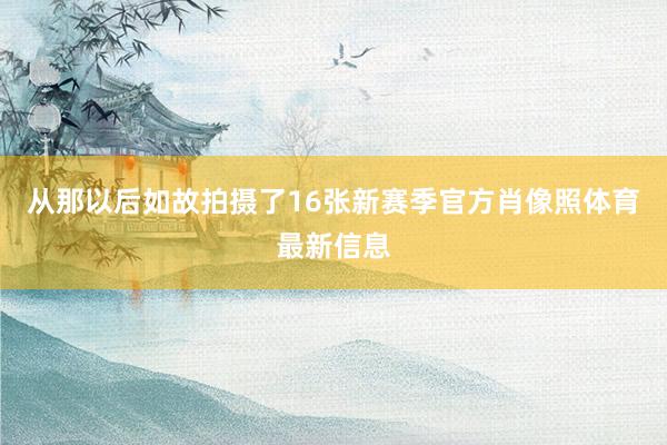 从那以后如故拍摄了16张新赛季官方肖像照体育最新信息