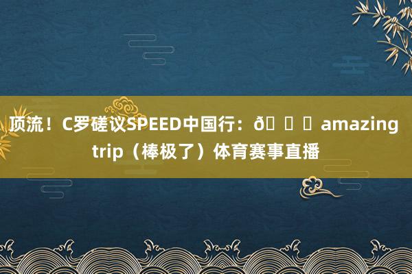 顶流！C罗磋议SPEED中国行：👍amazing trip（棒极了）体育赛事直播