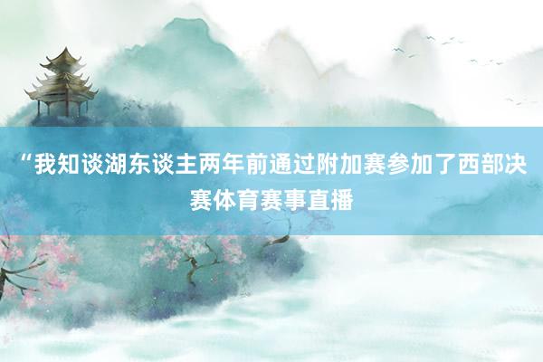 “我知谈湖东谈主两年前通过附加赛参加了西部决赛体育赛事直播