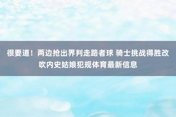 很要道！两边抢出界判走路者球 骑士挑战得胜改吹内史姑娘犯规体育最新信息
