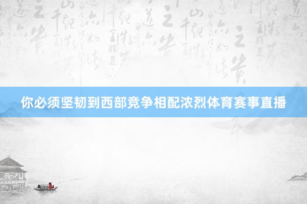 你必须坚韧到西部竞争相配浓烈体育赛事直播