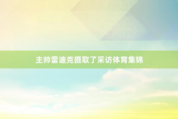 主帅雷迪克摄取了采访体育集锦