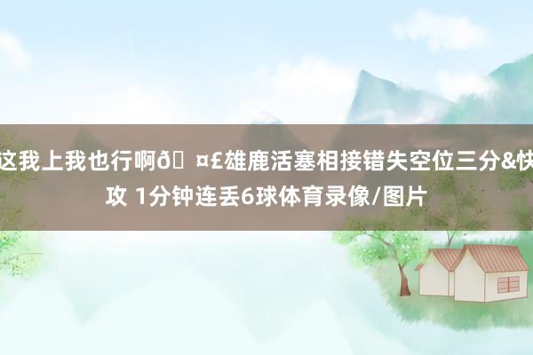 这我上我也行啊🤣雄鹿活塞相接错失空位三分&快攻 1分钟连丢6球体育录像/图片