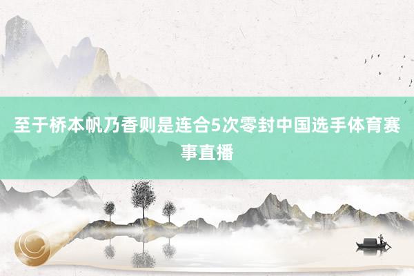 至于桥本帆乃香则是连合5次零封中国选手体育赛事直播