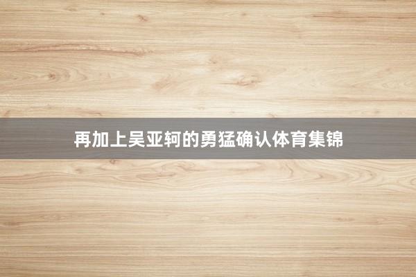 再加上吴亚轲的勇猛确认体育集锦
