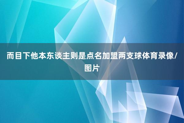 而目下他本东谈主则是点名加盟两支球体育录像/图片