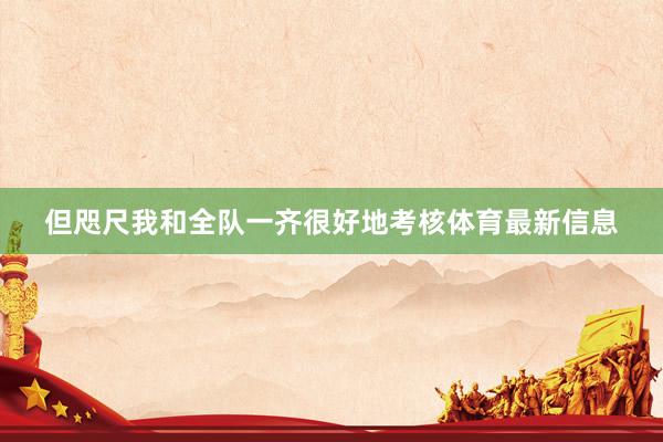 但咫尺我和全队一齐很好地考核体育最新信息