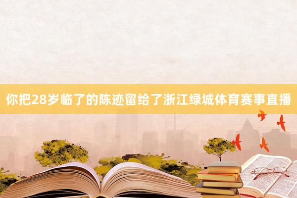 你把28岁临了的陈迹留给了浙江绿城体育赛事直播