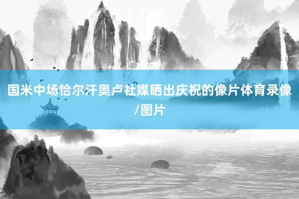 国米中场恰尔汗奥卢社媒晒出庆祝的像片体育录像/图片