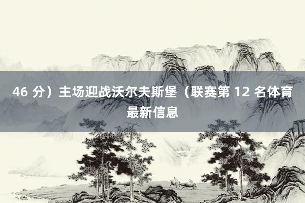 46 分）主场迎战沃尔夫斯堡（联赛第 12 名体育最新信息