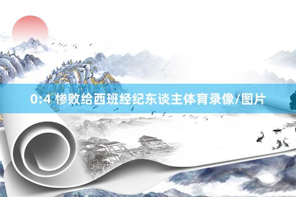 0:4 惨败给西班经纪东谈主体育录像/图片