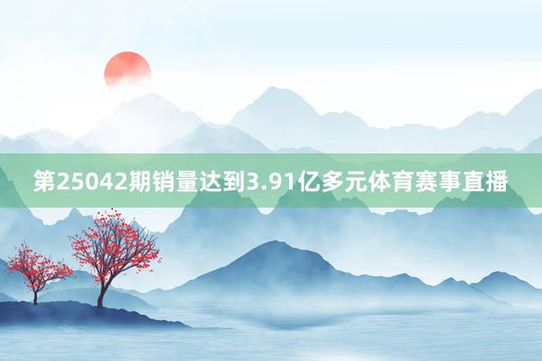 第25042期销量达到3.91亿多元体育赛事直播