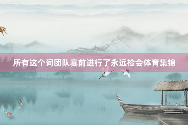 所有这个词团队赛前进行了永远检会体育集锦