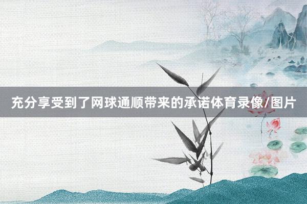 充分享受到了网球通顺带来的承诺体育录像/图片