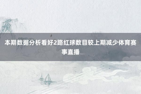 本期数据分析看好2路红球数目较上期减少体育赛事直播
