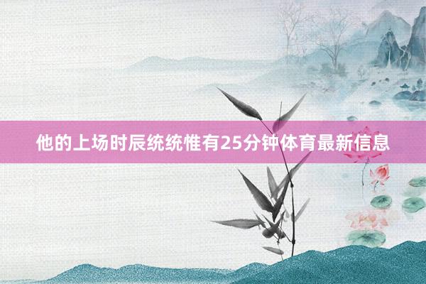 他的上场时辰统统惟有25分钟体育最新信息