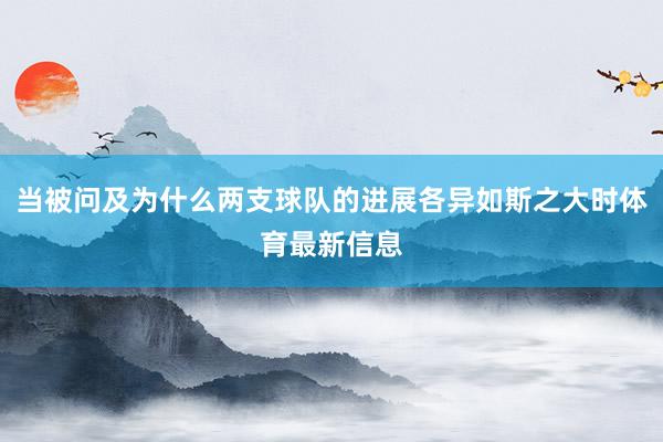 当被问及为什么两支球队的进展各异如斯之大时体育最新信息
