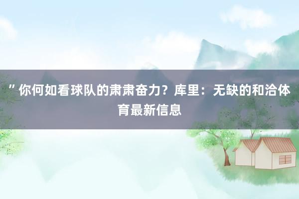 ”你何如看球队的肃肃奋力？库里：无缺的和洽体育最新信息