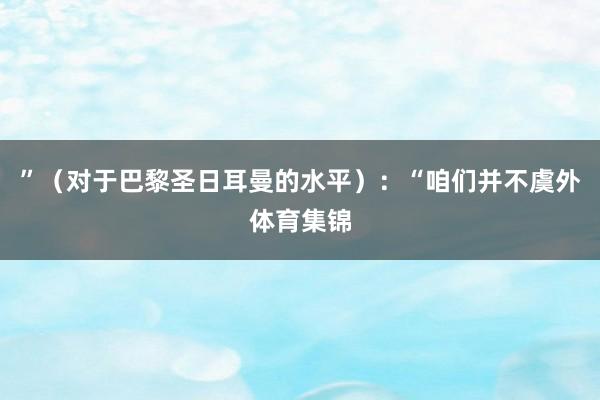 ”（对于巴黎圣日耳曼的水平）：“咱们并不虞外体育集锦