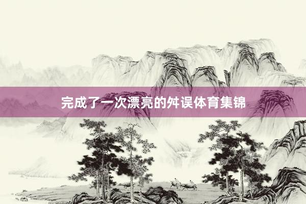 完成了一次漂亮的舛误体育集锦