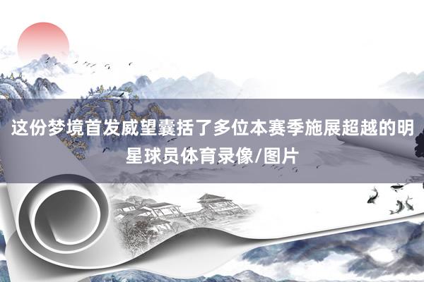 这份梦境首发威望囊括了多位本赛季施展超越的明星球员体育录像/图片