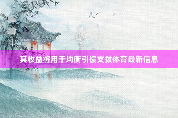其收益将用于均衡引援支拨体育最新信息