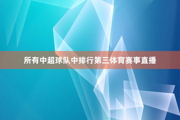 所有中超球队中排行第三体育赛事直播