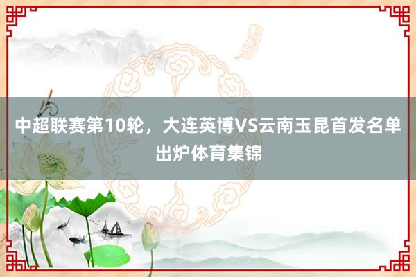 中超联赛第10轮，大连英博VS云南玉昆首发名单出炉体育集锦