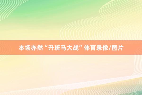本场亦然“升班马大战”体育录像/图片