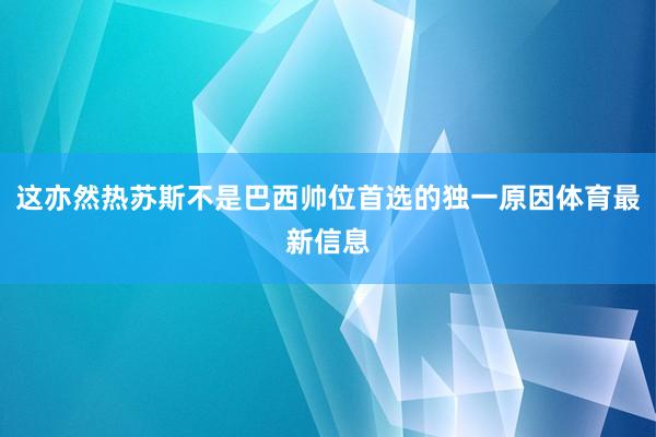 这亦然热苏斯不是巴西帅位首选的独一原因体育最新信息