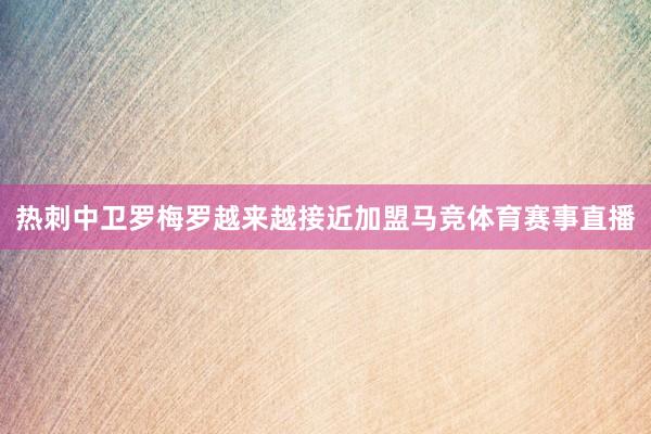 热刺中卫罗梅罗越来越接近加盟马竞体育赛事直播