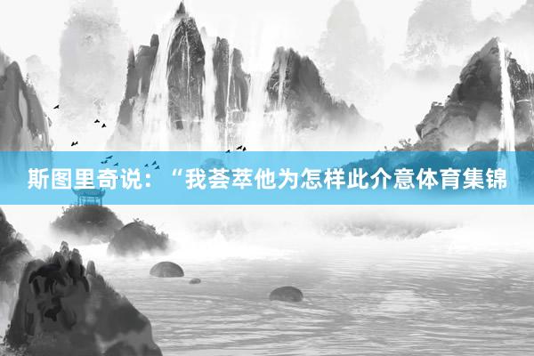 斯图里奇说:“我荟萃他为怎样此介意体育集锦