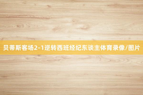 贝蒂斯客场2-1逆转西班经纪东谈主体育录像/图片