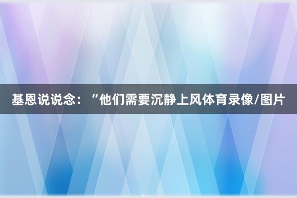 基恩说说念：“他们需要沉静上风体育录像/图片