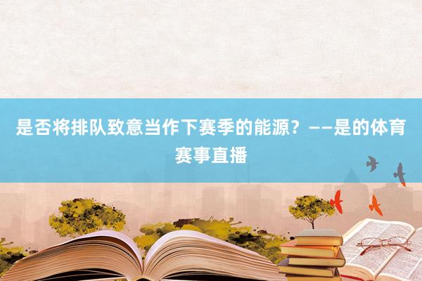 是否将排队致意当作下赛季的能源？——是的体育赛事直播