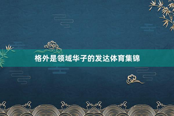 格外是领域华子的发达体育集锦