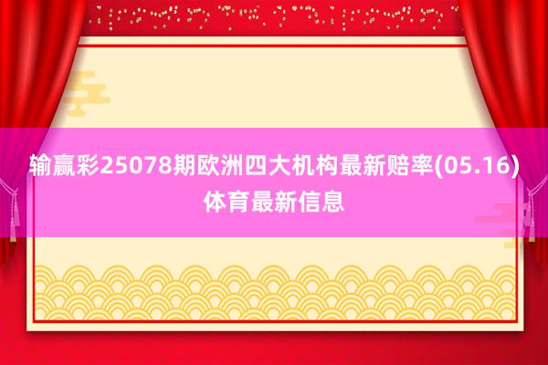 输赢彩25078期欧洲四大机构最新赔率(05.16)体育最新信息
