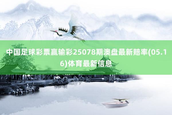 中国足球彩票赢输彩25078期澳盘最新赔率(05.16)体育最新信息