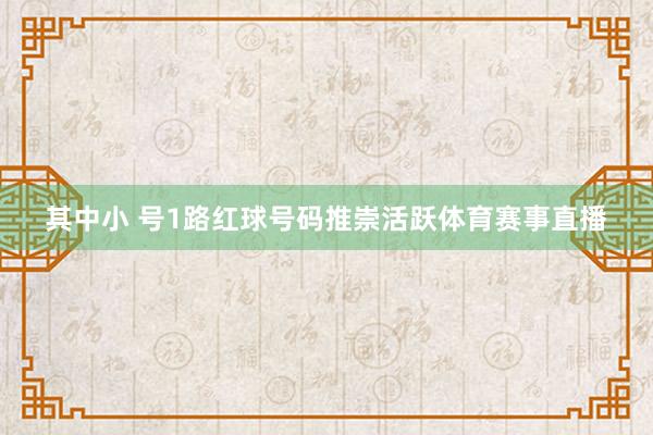 其中小 号1路红球号码推崇活跃体育赛事直播