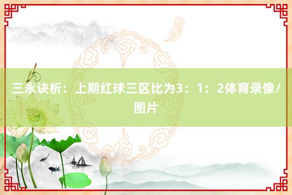 三永诀析：　　上期红球三区比为3：1：2体育录像/图片
