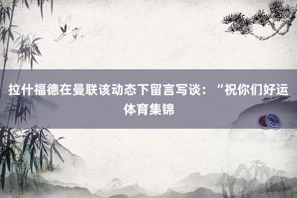 拉什福德在曼联该动态下留言写谈：“祝你们好运体育集锦