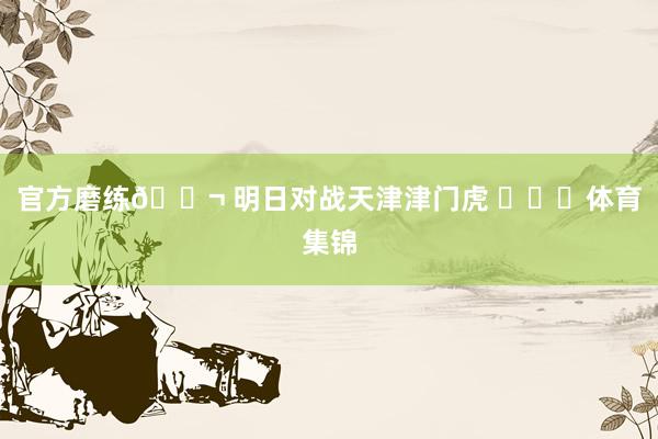 官方磨练🎬 明日对战天津津门虎 ​​​体育集锦