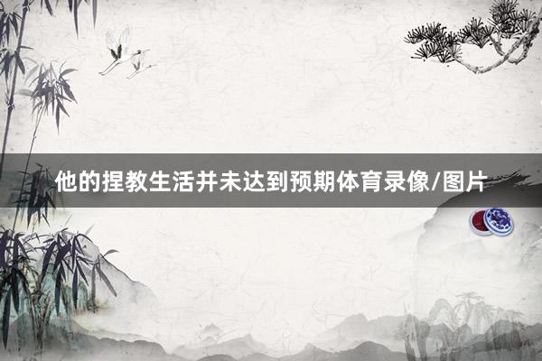 他的捏教生活并未达到预期体育录像/图片
