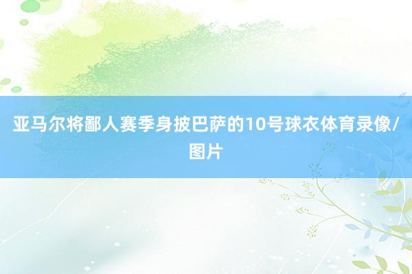 亚马尔将鄙人赛季身披巴萨的10号球衣体育录像/图片