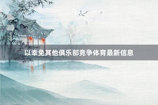 以幸免其他俱乐部竞争体育最新信息