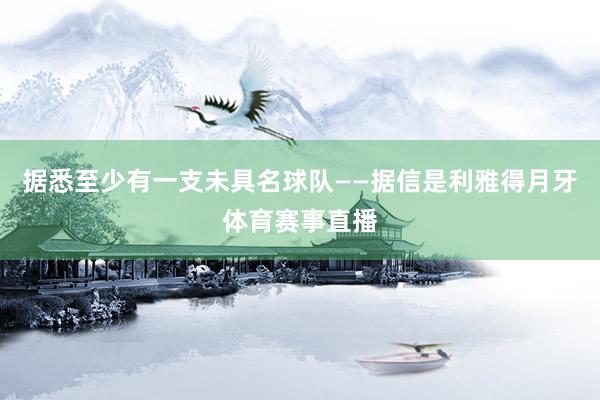 据悉至少有一支未具名球队——据信是利雅得月牙体育赛事直播