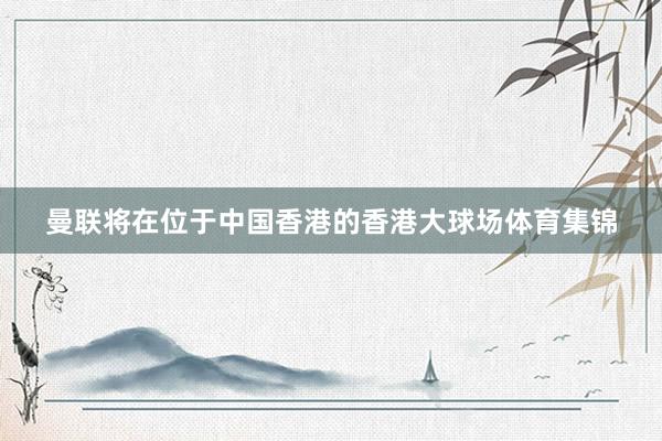 曼联将在位于中国香港的香港大球场体育集锦