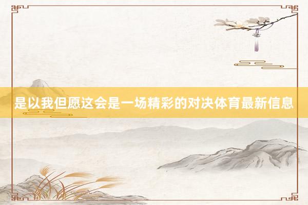 是以我但愿这会是一场精彩的对决体育最新信息