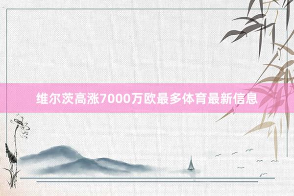 维尔茨高涨7000万欧最多体育最新信息