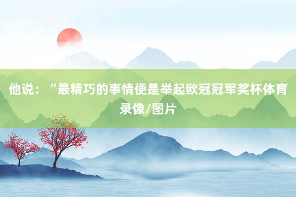 他说：“最精巧的事情便是举起欧冠冠军奖杯体育录像/图片